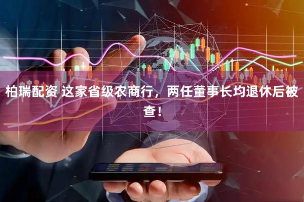 柏瑞配资 这家省级农商行，两任董事长均退休后被查！