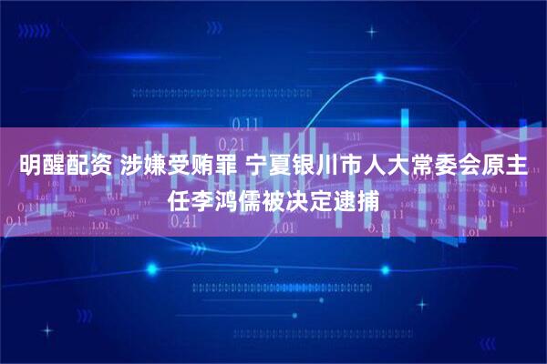明醒配资 涉嫌受贿罪 宁夏银川市人大常委会原主任李鸿儒被决定逮捕