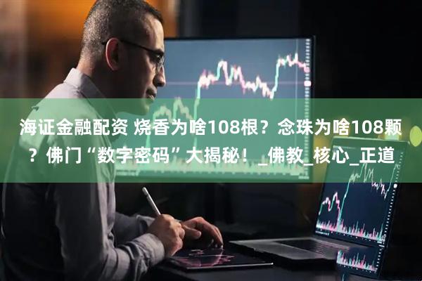 海证金融配资 烧香为啥108根？念珠为啥108颗？佛门“数字密码”大揭秘！_佛教_核心_正道