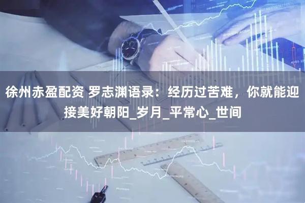 徐州赤盈配资 罗志渊语录：经历过苦难，你就能迎接美好朝阳_岁月_平常心_世间