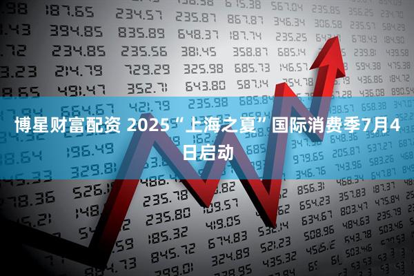 博星财富配资 2025“上海之夏”国际消费季7月4日启动