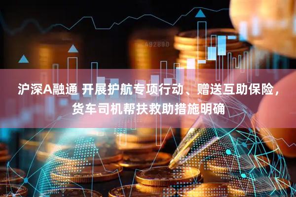 沪深A融通 开展护航专项行动、赠送互助保险，货车司机帮扶救助措施明确