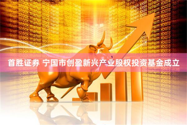 首胜证券 宁国市创盈新兴产业股权投资基金成立