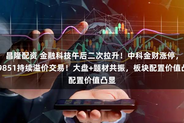 昌隆配资 金融科技午后二次拉升！中科金财涨停，159851持续溢价交易！大盘+题材共振，板块配置价值凸显