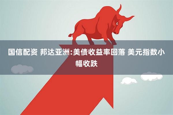 国信配资 邦达亚洲:美债收益率回落 美元指数小幅收跌