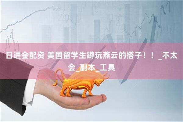 日进金配资 美国留学生蹲玩燕云的搭子！！_不太会_副本_工具