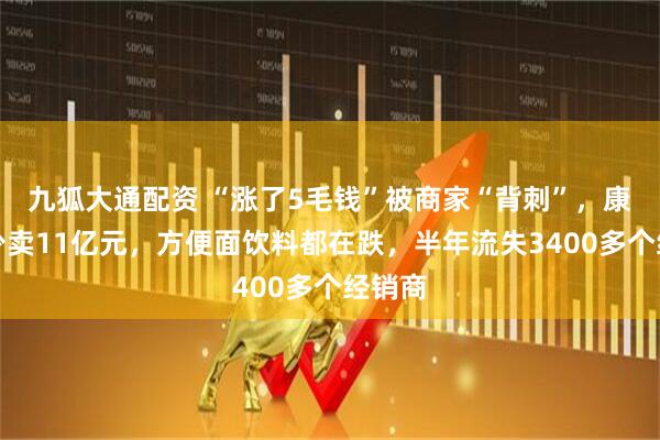 九狐大通配资 “涨了5毛钱”被商家“背刺”，康师傅少卖11亿元，方便面饮料都在跌，半年流失3400多个经销商