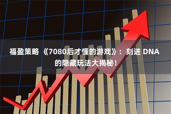福盈策略 《7080后才懂的游戏》：刻进 DNA 的隐藏玩法大揭秘！