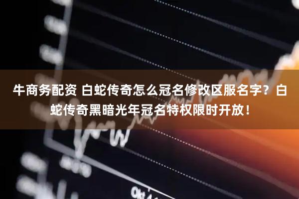 牛商务配资 白蛇传奇怎么冠名修改区服名字？白蛇传奇黑暗光年冠名特权限时开放！