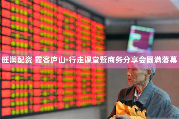 旺润配资 霞客庐山·行走课堂暨商务分享会圆满落幕