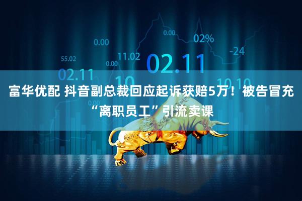 富华优配 抖音副总裁回应起诉获赔5万！被告冒充“离职员工”引流卖课