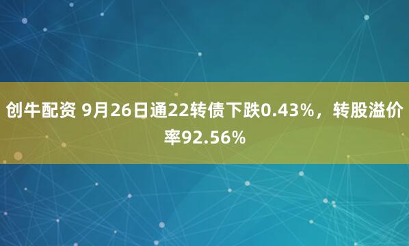 创牛配资 9月26日通22转债下跌0.43%，转股溢价率92.56%