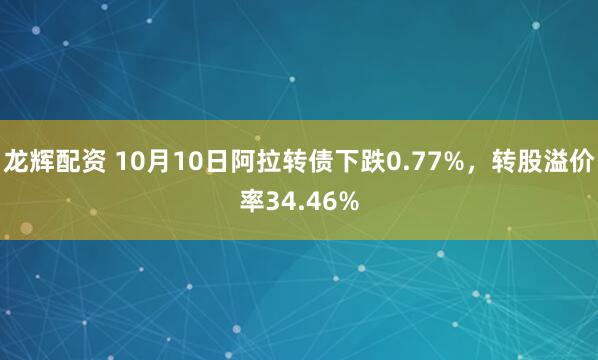 龙辉配资 10月10日阿拉转债下跌0.77%，转股溢价率34.46%