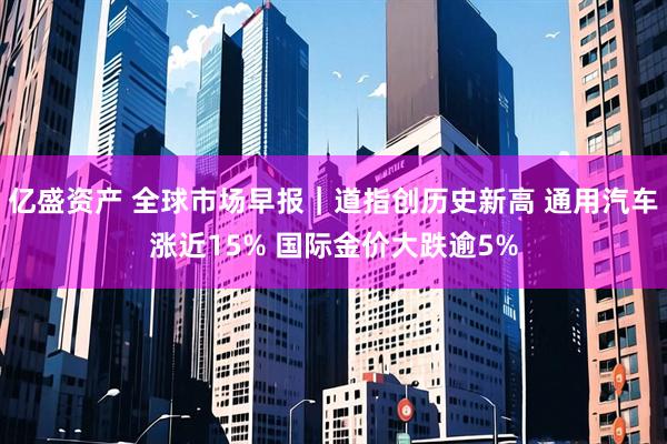 亿盛资产 全球市场早报｜道指创历史新高 通用汽车涨近15% 国际金价大跌逾5%