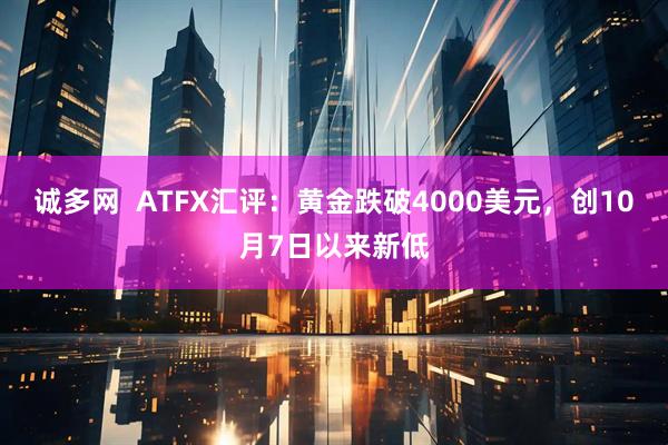 诚多网  ATFX汇评：黄金跌破4000美元，创10月7日以来新低