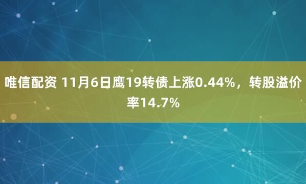 唯信配资 11月6日鹰19转债上涨0.44%，转股溢价率14.7%