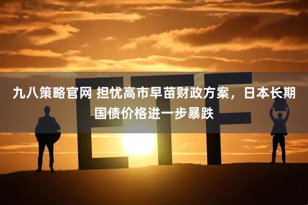九八策略官网 担忧高市早苗财政方案，日本长期国债价格进一步暴跌
