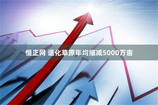 恒正网 退化草原年均缩减5000万亩