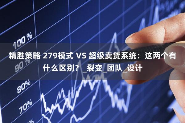 精胜策略 279模式 VS 超级卖货系统：这两个有什么区别？_裂变_团队_设计