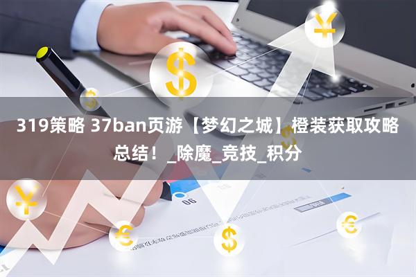 319策略 37ban页游【梦幻之城】橙装获取攻略总结！_除魔_竞技_积分