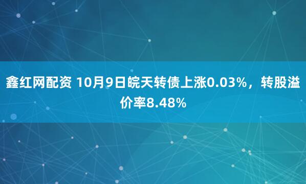 鑫红网配资 10月9日皖天转债上涨0.03%，转股溢价率8.48%