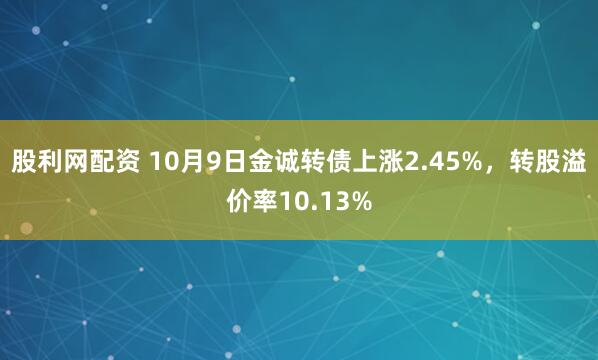 股利网配资 10月9日金诚转债上涨2.45%，转股溢价率10.13%