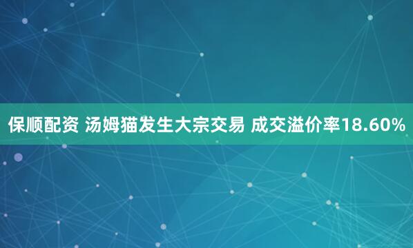 保顺配资 汤姆猫发生大宗交易 成交溢价率18.60%