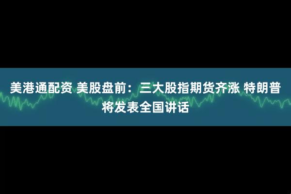 美港通配资 美股盘前：三大股指期货齐涨 特朗普将发表全国讲话