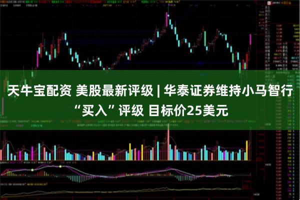 天牛宝配资 美股最新评级 | 华泰证券维持小马智行“买入”评级 目标价25美元