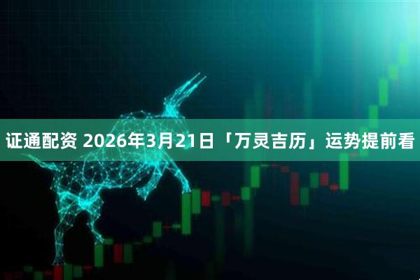 证通配资 2026年3月21日「万灵吉历」运势提前看