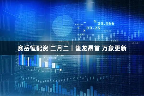 赛岳恒配资 二月二｜蛰龙昂首 万象更新