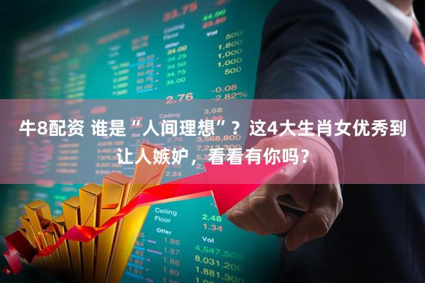 牛8配资 谁是“人间理想”？这4大生肖女优秀到让人嫉妒，看看有你吗？