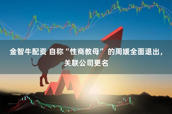 金智牛配资 自称“性商教母” 的周媛全面退出，关联公司更名