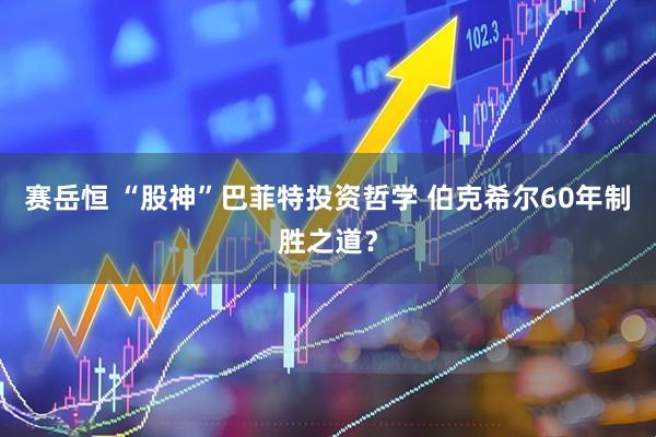 赛岳恒 “股神”巴菲特投资哲学 伯克希尔60年制胜之道？